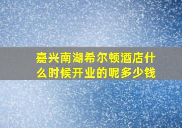 嘉兴南湖希尔顿酒店什么时候开业的呢多少钱