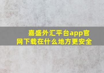 嘉盛外汇平台app官网下载在什么地方更安全