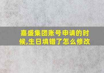 嘉盛集团账号申请的时候,生日填错了怎么修改