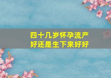 四十几岁怀孕流产好还是生下来好好