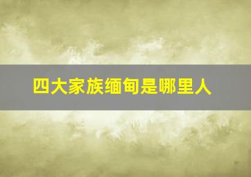 四大家族缅甸是哪里人