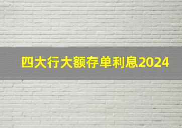 四大行大额存单利息2024