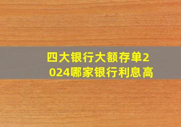 四大银行大额存单2024哪家银行利息高