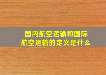 国内航空运输和国际航空运输的定义是什么