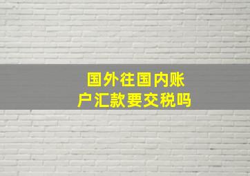 国外往国内账户汇款要交税吗