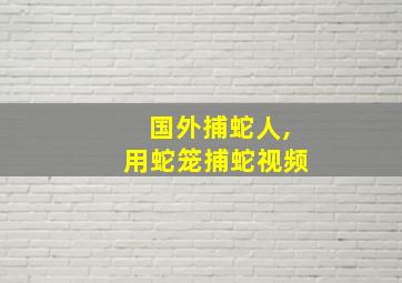 国外捕蛇人,用蛇笼捕蛇视频