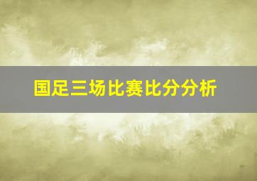 国足三场比赛比分分析