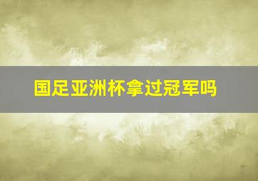 国足亚洲杯拿过冠军吗