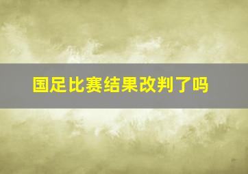 国足比赛结果改判了吗