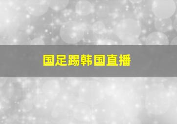 国足踢韩国直播