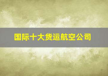 国际十大货运航空公司