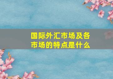 国际外汇市场及各市场的特点是什么