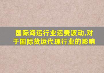 国际海运行业运费波动,对于国际货运代理行业的影响