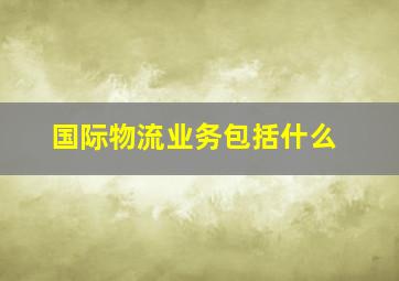 国际物流业务包括什么