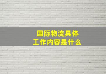 国际物流具体工作内容是什么