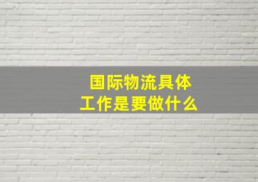 国际物流具体工作是要做什么