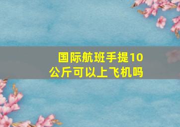 国际航班手提10公斤可以上飞机吗