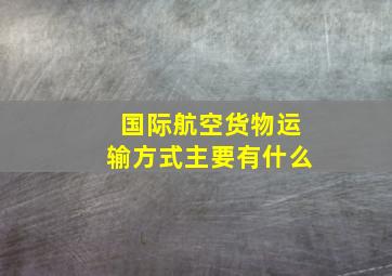 国际航空货物运输方式主要有什么