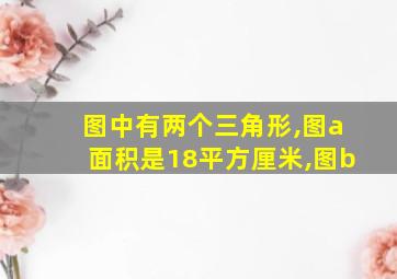 图中有两个三角形,图a面积是18平方厘米,图b