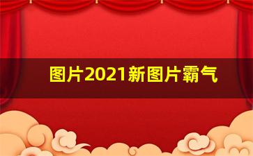 图片2021新图片霸气