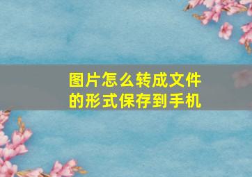 图片怎么转成文件的形式保存到手机