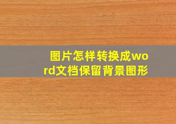 图片怎样转换成word文档保留背景图形