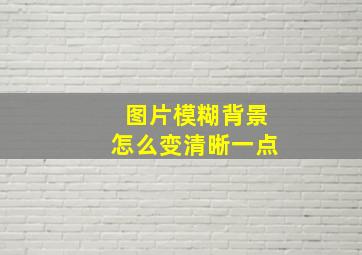 图片模糊背景怎么变清晰一点