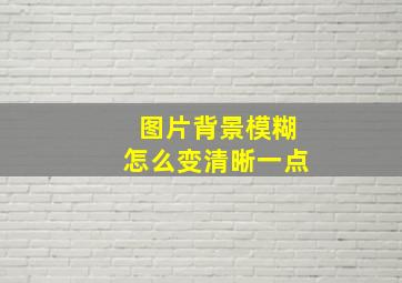 图片背景模糊怎么变清晰一点