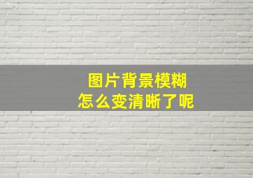 图片背景模糊怎么变清晰了呢