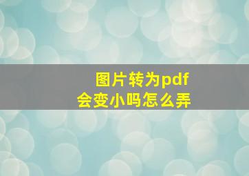 图片转为pdf会变小吗怎么弄