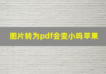 图片转为pdf会变小吗苹果