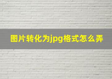 图片转化为jpg格式怎么弄