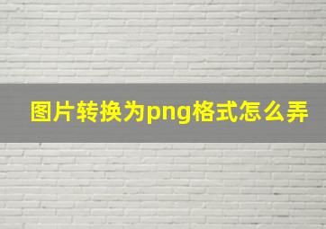 图片转换为png格式怎么弄