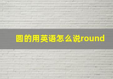 圆的用英语怎么说round