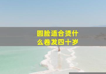 圆脸适合烫什么卷发四十岁