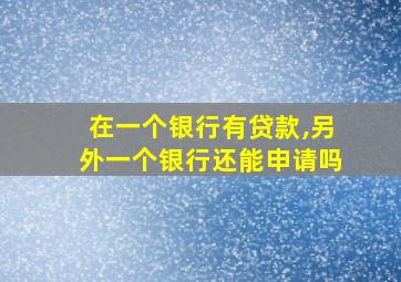 在一个银行有贷款,另外一个银行还能申请吗