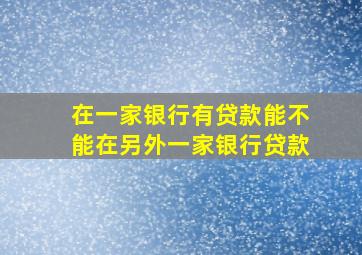 在一家银行有贷款能不能在另外一家银行贷款