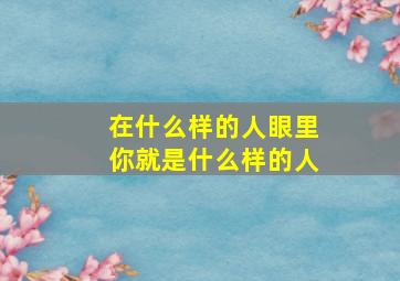 在什么样的人眼里你就是什么样的人