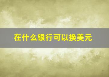 在什么银行可以换美元