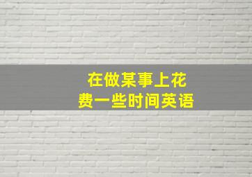 在做某事上花费一些时间英语