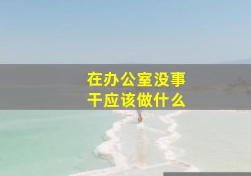 在办公室没事干应该做什么