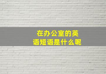 在办公室的英语短语是什么呢