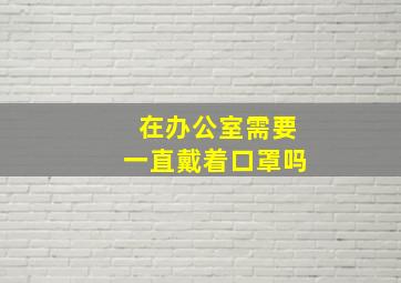 在办公室需要一直戴着口罩吗