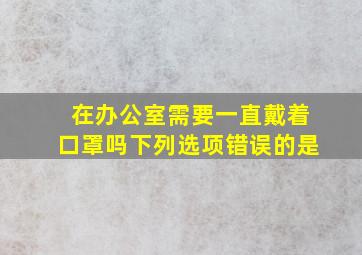 在办公室需要一直戴着口罩吗下列选项错误的是