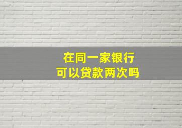 在同一家银行可以贷款两次吗