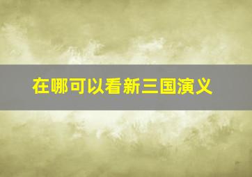 在哪可以看新三国演义