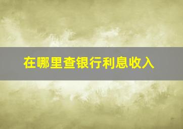 在哪里查银行利息收入