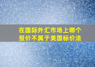 在国际外汇市场上哪个报价不属于美国标价法