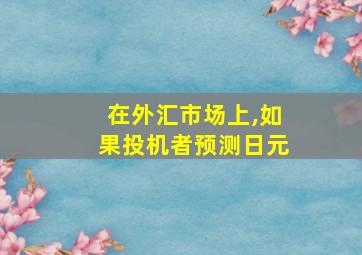 在外汇市场上,如果投机者预测日元