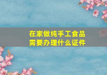 在家做纯手工食品需要办理什么证件